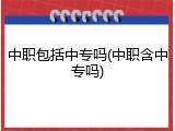 中职包括中专吗(中职含中专吗)
