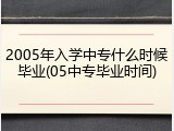 2005年入学中专什么时候毕业(05中专毕业时间)