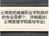 云南医药健康职业学院最好的专业是哪个，详细阐述(云南医健学院最佳专业)