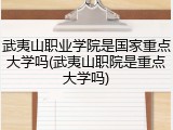 武夷山职业学院是国家重点大学吗(武夷山职院是重点大学吗)