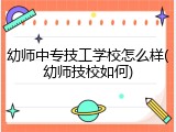 幼师中专技工学校怎么样(幼师技校如何)