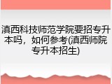 滇西科技师范学院要招专升本吗，如何参考(滇西师院专升本招生)