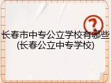 长春市中专公立学校有哪些(长春公立中专学校)