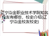 辽宁冶金职业技术学院知名校友有哪些，校史介绍(辽宁冶金校友校史)