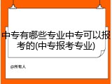 中专有哪些专业中专可以报考的(中专报考专业)
