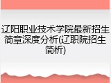 辽阳职业技术学院最新招生简章深度分析(辽职院招生简析)