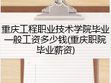 重庆工程职业技术学院毕业一般工资多少钱(重庆职院毕业薪资)