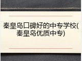 秦皇岛口碑好的中专学校(秦皇岛优质中专)