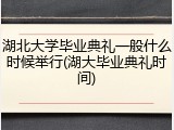 湖北大学毕业典礼一般什么时候举行(湖大毕业典礼时间)