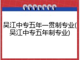 吴江中专五年一贯制专业(吴江中专五年制专业)