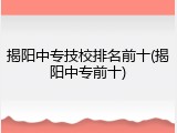 揭阳中专技校排名前十(揭阳中专前十)