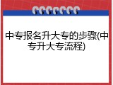中专报名升大专的步骤(中专升大专流程)