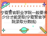 宁夏警官职业学院一般要多少分才能录取(宁夏警官学院录取分数线)