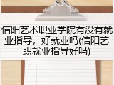 信阳艺术职业学院有没有就业指导，好就业吗(信阳艺职就业指导好吗)