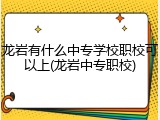 龙岩有什么中专学校职校可以上(龙岩中专职校)