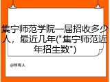 集宁师范学院一届招收多少人，最近几年("集宁师范近年招生数")
