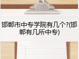 邯郸市中专学院有几个?(邯郸有几所中专)