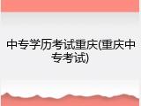 中专学历考试重庆(重庆中专考试)