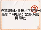 巴音郭楞职业技术学院官网是哪个网址多少(巴职院官网网址)