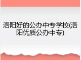 洛阳好的公办中专学校(洛阳优质公办中专)