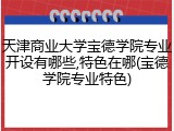 天津商业大学宝德学院专业开设有哪些,特色在哪(宝德学院专业特色)