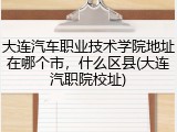 大连汽车职业技术学院地址在哪个市，什么区县(大连汽职院校址)
