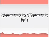 过去中专校名("历史中专名称")