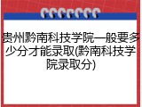 贵州黔南科技学院一般要多少分才能录取(黔南科技学院录取分)