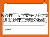 长沙理工大学要多少分才能进(长沙理工录取分数线)