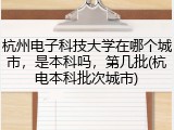 杭州电子科技大学在哪个城市，是本科吗，第几批(杭电本科批次城市)