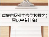 重庆市职业中专学校排名(重庆中专排名)