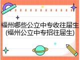 福州哪些公立中专收往届生(福州公立中专招往届生)