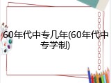 60年代中专几年(60年代中专学制)