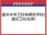 重庆中专卫校有哪些学校(重庆卫校名单)
