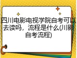 四川电影电视学院自考可以去读吗，流程是什么(川影自考流程)