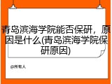 青岛滨海学院能否保研，原因是什么(青岛滨海学院保研原因)