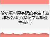 哈尔滨华德学院的学生毕业都怎么样了(华德学院毕业生去向)