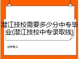 潜江技校需要多少分中专毕业(潜江技校中专录取线)