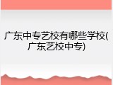 广东中专艺校有哪些学校(广东艺校中专)