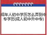 成年人初中学历怎么弄到中专学历(成人初中升中专)