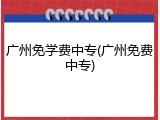 广州免学费中专(广州免费中专)