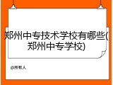 郑州中专技术学校有哪些(郑州中专学校)