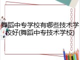 舞蹈中专学校有哪些技术学校好(舞蹈中专技术学校)
