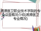 湘潭医卫职业技术学院的专业设置概况介绍(湘潭医卫专业概况)