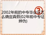 2002年前的中专毕业证怎么确定真假(02年前中专证辨伪)