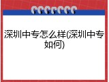 深圳中专怎么样(深圳中专如何)