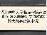 河北医科大学临床学院在读期间怎么申请助学贷款(医科大助学贷款申请)