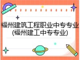 福州建筑工程职业中专专业(福州建工中专专业)
