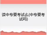 读中专要考试么(中专要考试吗)