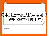 初中没上什么技校中专可以上(初中辍学可选中专)